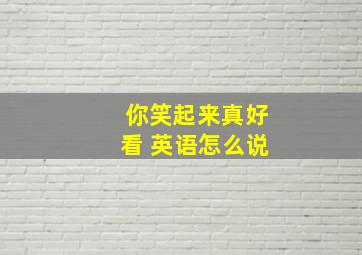 你笑起来真好看 英语怎么说